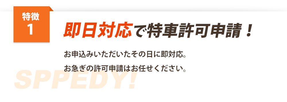 特徴１最短３日で特車許可取得！お申込みいただいたその日に即対応。
お急ぎの許可申請はお任せください。　