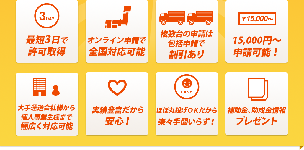 最短3日で許可取得/オンライン申請で全国対応可能/複数台の申請は包括申請で割引あり/15,000円～申請可能！/大手運送会社様から個人事業主様まで幅広く対応可能/実績豊富だから安心！/実績豊富だから安心！/ほぼ丸投げＯＫだから楽々手間いらず！/補助金、助成金情報プレゼント